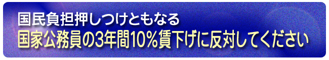 国民負担押しつけともなる、国家公務員の3年間10%賃下げに反対してください